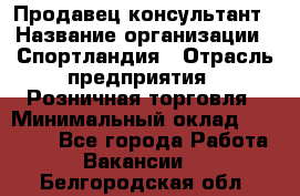 Продавец-консультант › Название организации ­ Спортландия › Отрасль предприятия ­ Розничная торговля › Минимальный оклад ­ 18 000 - Все города Работа » Вакансии   . Белгородская обл.